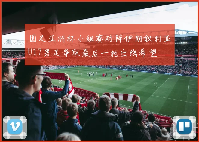 国足亚洲杯小组赛对阵伊朗叙利亚U17男足争取最后一轮出线希望