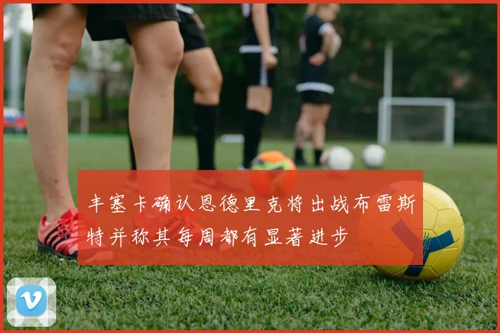 丰塞卡确认恩德里克将出战布雷斯特并称其每周都有显著进步