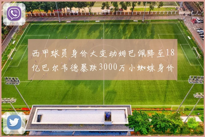 西甲球员身价大变动姆巴佩降至18亿巴尔韦德暴跌3000万小蜘蛛身价达1亿