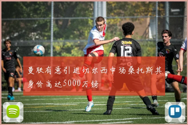 曼联有意引进切尔西中场桑托斯其身价高达5000万镑