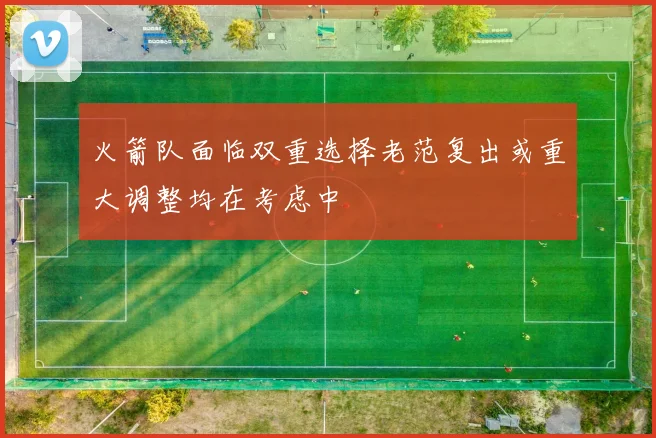 火箭队面临双重选择老范复出或重大调整均在考虑中