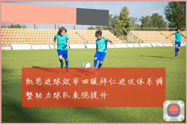 凯恩进球效率回暖拜仁进攻体系调整助力球队表现提升