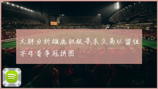 文胖分析雄鹿积极寻求交易以留住字母哥争冠拼图