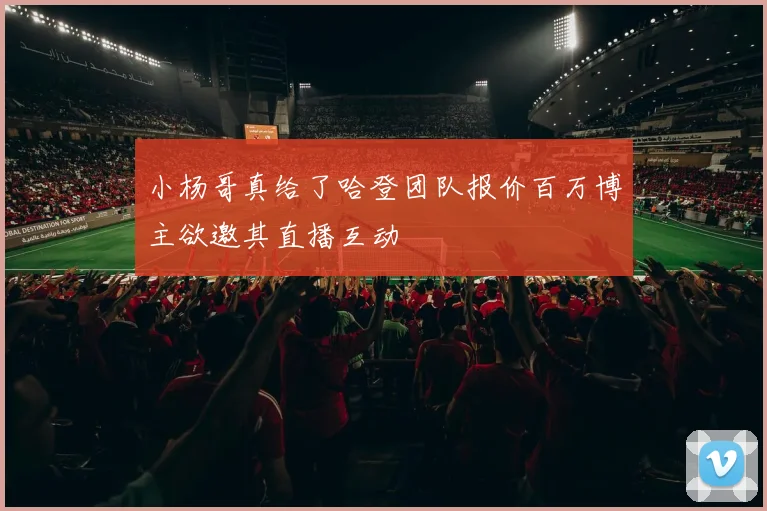 小杨哥真给了哈登团队报价百万博主欲邀其直播互动