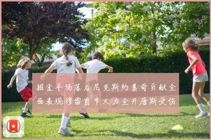 掘金半场落后尼克斯约基奇贡献全面表现穆雷首节火力全开唐斯受伤拼搏不止
