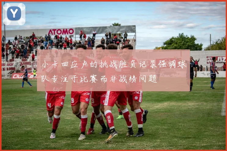 小卡回应卢的挑战胜负记录强调球队专注于比赛而非战绩问题