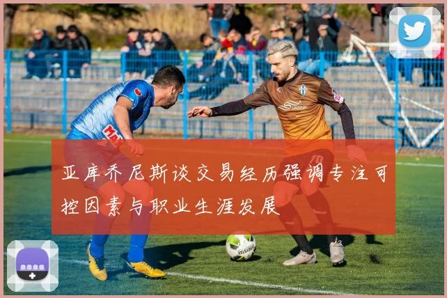 亚库乔尼斯谈交易经历强调专注可控因素与职业生涯发展