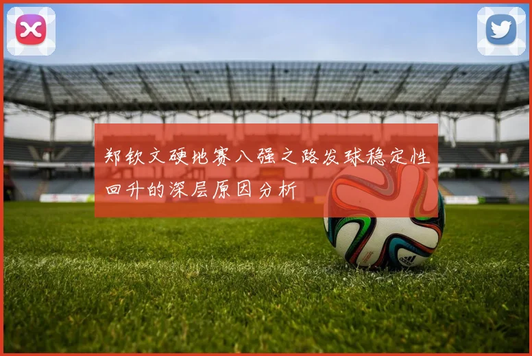 郑钦文硬地赛八强之路发球稳定性回升的深层原因分析