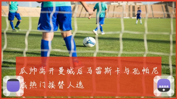 瓜帅离开曼城后马雷斯卡与孔帕尼成热门接替人选