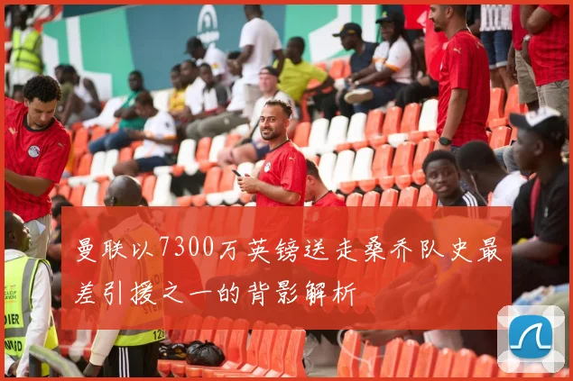 曼联以7300万英镑送走桑乔队史最差引援之一的背影解析