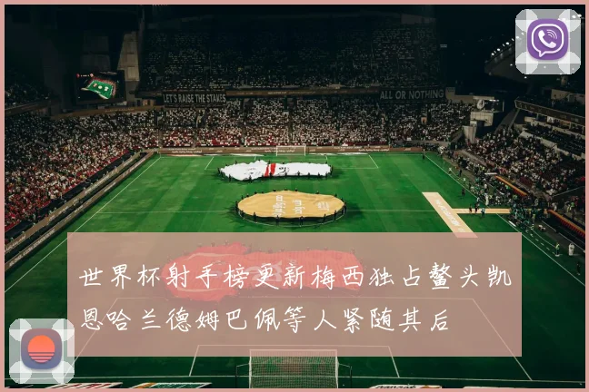 世界杯射手榜更新梅西独占鳌头凯恩哈兰德姆巴佩等人紧随其后