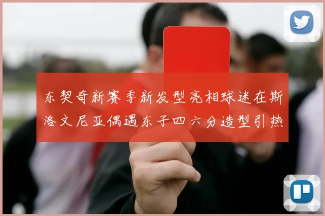 东契奇新赛季新发型亮相球迷在斯洛文尼亚偶遇东子四六分造型引热议