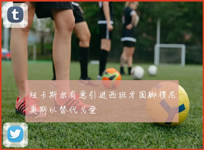 纽卡斯尔有意引进西班牙国脚穆尼奥斯以替代戈登