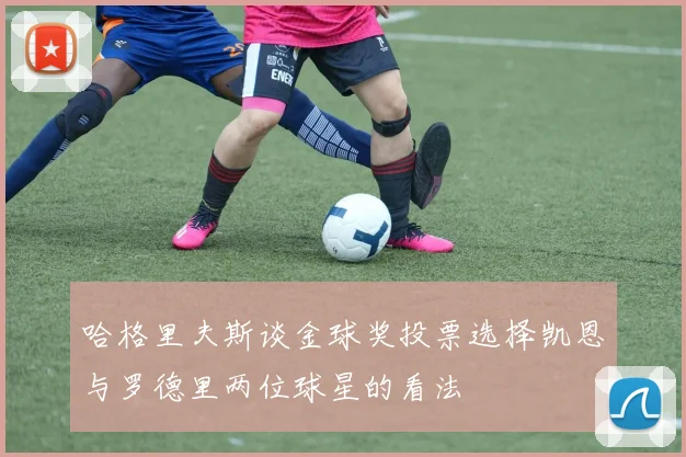 哈格里夫斯谈金球奖投票选择凯恩与罗德里两位球星的看法