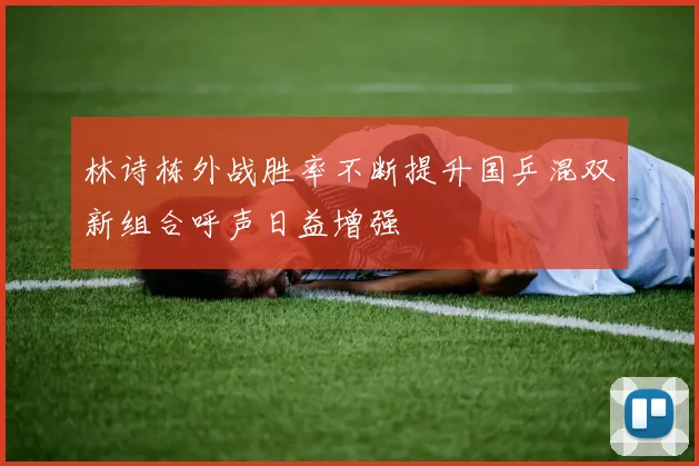 林诗栋外战胜率不断提升国乒混双新组合呼声日益增强