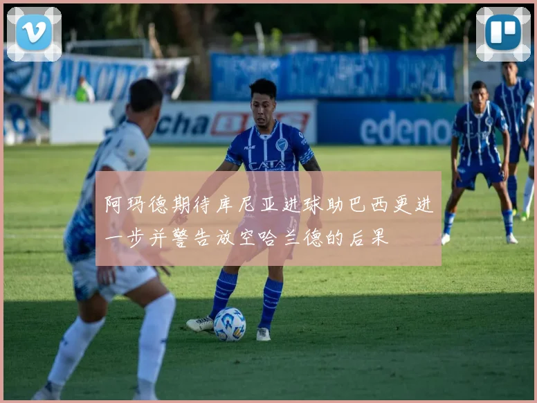 阿玛德期待库尼亚进球助巴西更进一步并警告放空哈兰德的后果