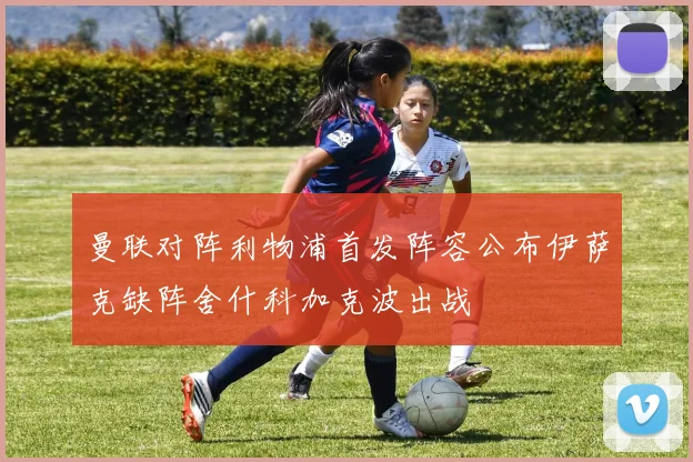曼联对阵利物浦首发阵容公布伊萨克缺阵舍什科加克波出战