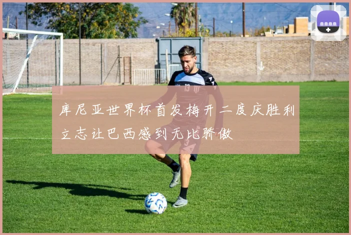 库尼亚世界杯首发梅开二度庆胜利立志让巴西感到无比骄傲