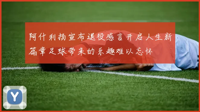 阿什利扬宣布退役感言开启人生新篇章足球带来的乐趣难以忘怀