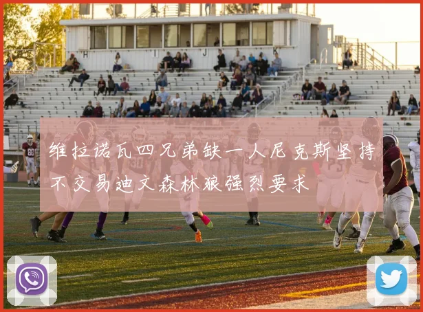 维拉诺瓦四兄弟缺一人尼克斯坚持不交易迪文森林狼强烈要求