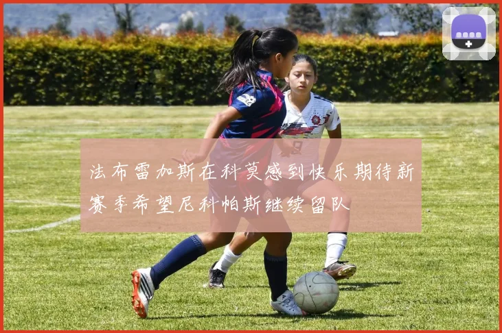 法布雷加斯在科莫感到快乐期待新赛季希望尼科帕斯继续留队