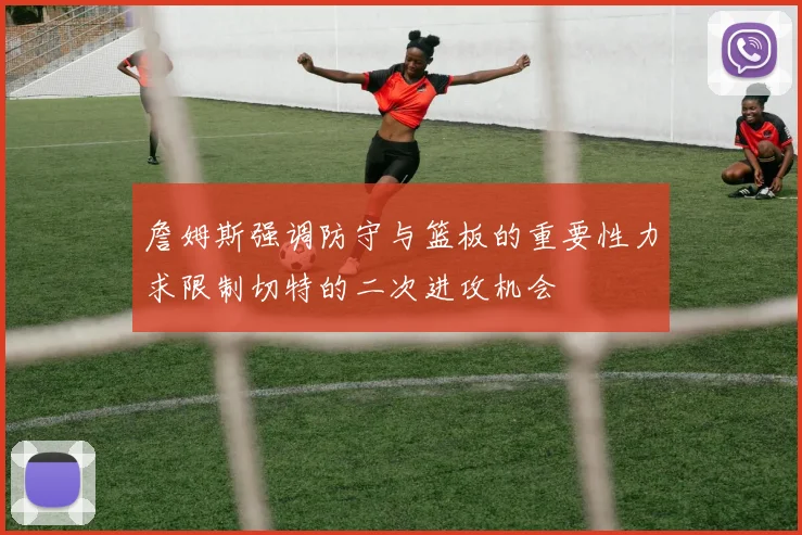 詹姆斯强调防守与篮板的重要性力求限制切特的二次进攻机会
