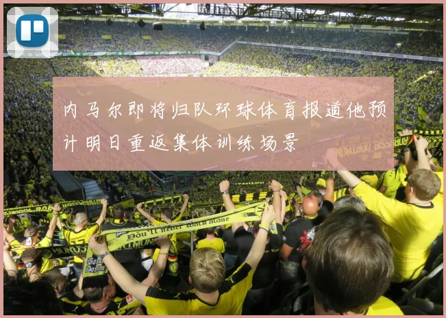 内马尔即将归队环球体育报道他预计明日重返集体训练场景