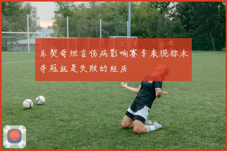 东契奇坦言伤病影响赛季表现称未夺冠就是失败的经历