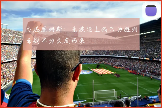 杰威廉姆斯：竞技场上我只为胜利而战不为交友而来