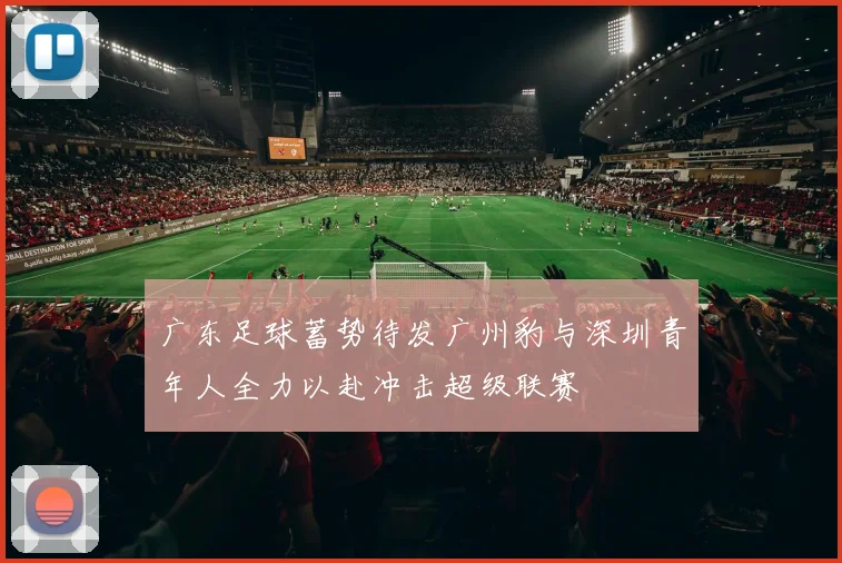 广东足球蓄势待发广州豹与深圳青年人全力以赴冲击超级联赛