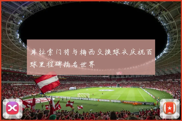 库拉索门将与梅西交换球衣庆祝百球里程碑扬名世界