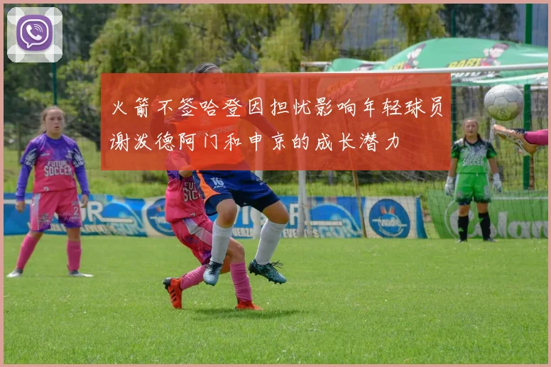 火箭不签哈登因担忧影响年轻球员谢泼德阿门和申京的成长潜力
