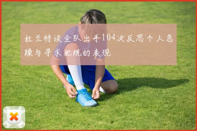 杜兰特谈全队出手104次反思个人急躁与寻求犯规的表现