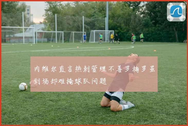 内维尔直言热刺管理不善罗梅罗虽到场却难掩球队问题