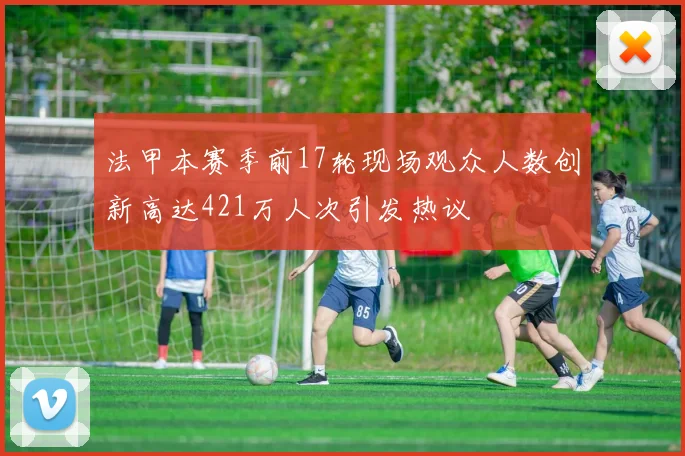 法甲本赛季前17轮现场观众人数创新高达421万人次引发热议