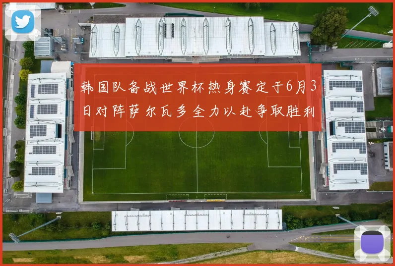韩国队备战世界杯热身赛定于6月3日对阵萨尔瓦多全力以赴争取胜利