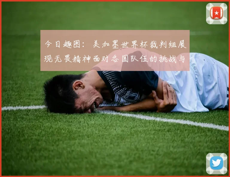 今日趣图：美加墨世界杯裁判组展现无畏精神面对各国队伍的挑战与针对