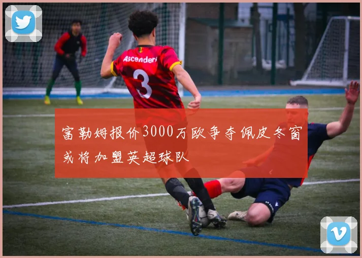富勒姆报价3000万欧争夺佩皮冬窗或将加盟英超球队