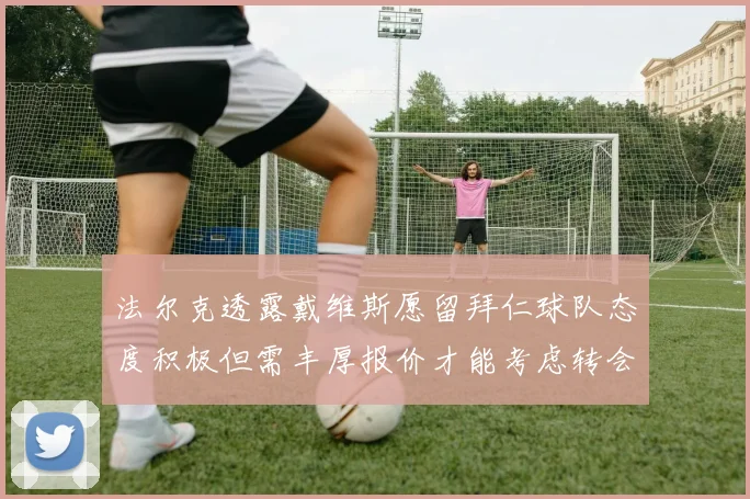 法尔克透露戴维斯愿留拜仁球队态度积极但需丰厚报价才能考虑转会
