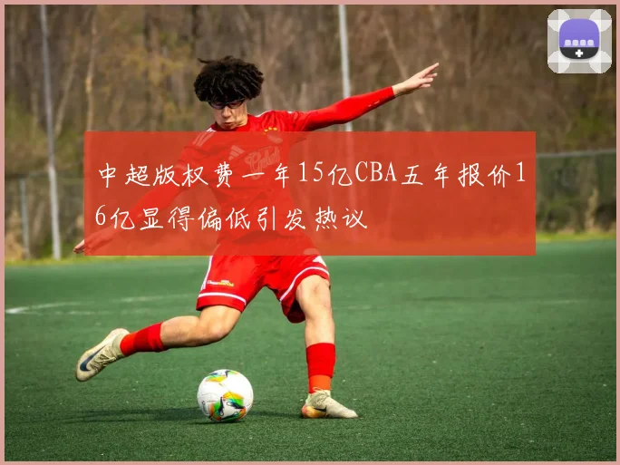 中超版权费一年15亿CBA五年报价16亿显得偏低引发热议