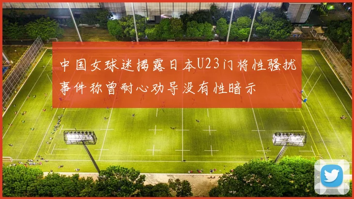 中国女球迷揭露日本U23门将性骚扰事件称曾耐心劝导没有性暗示